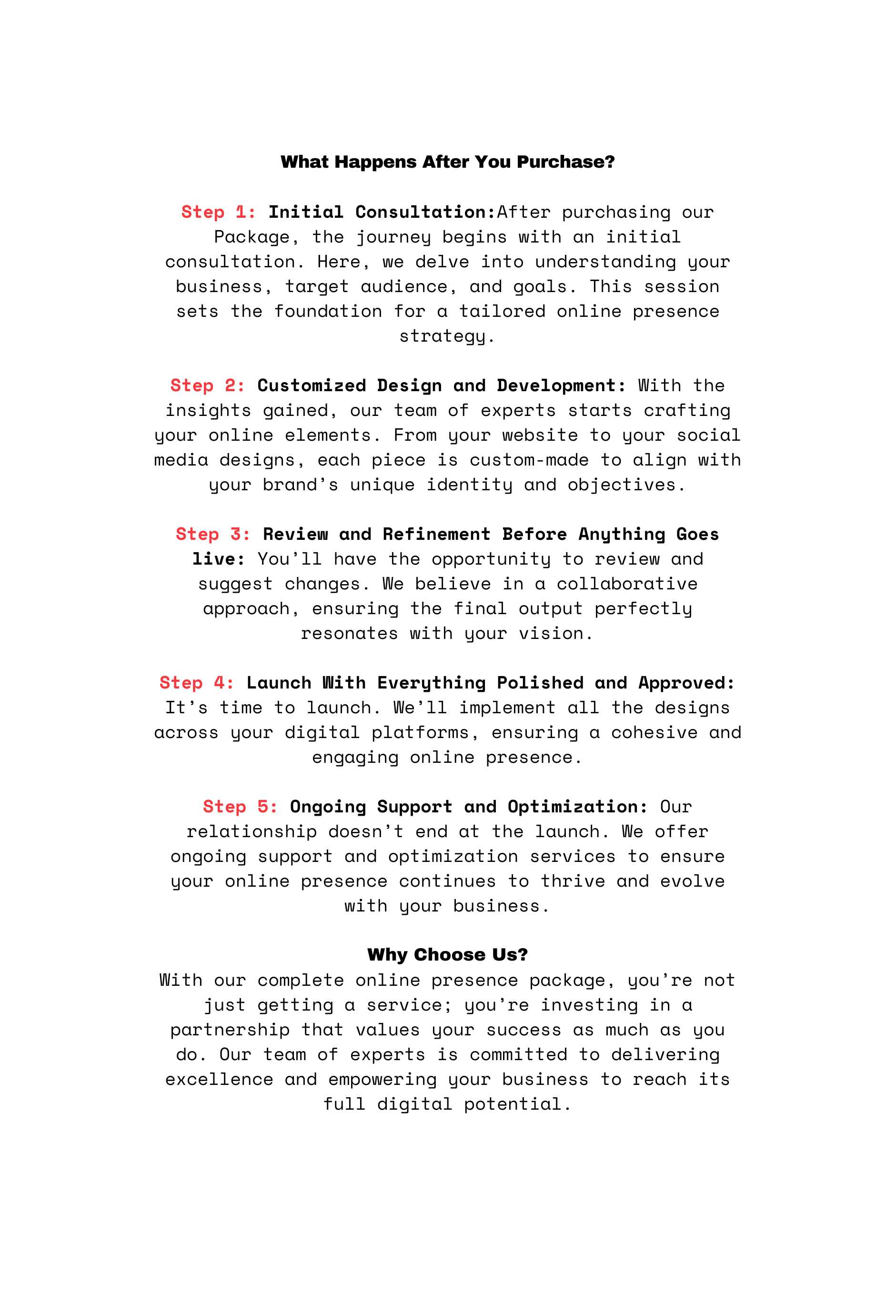 What Happens After You Purchase Step 1 Initial Consultation After purchasing our Package the journey begins with an initial consultation Here we delve into understanding your business target audience and goals This session sets the foundation for a tailored online presence strategy Step 2 Customized Design and Development With the insights gained our team of experts starts crafting your online elements From your website to your social media designs each piece is custom made to align with your brand s unique identity and objectives Step 3 Review and Refinement Before Anything Goes live You ll have the opportunity to review and suggest changes We believe in a collaborative approach ensuring the final output perfectly resonates with your vision Step 4 Launch With Everything Polished and Approved It s time to launch We ll implement all the designs across your digital platforms ensuring a cohesive and engaging online presence Step 5 Ongoing Support and Optimization Our relationship doesn t end at the launch We offer ongoing support and optimization services to ensure your online presence continues to thrive and evolve with your business Why Choose Us With our complete online presence package you re not just getting a service you re investing in a partnership that values your success as much as you do Our team of experts is committed to delivering excellence and empowering your business to reach its full digital potential